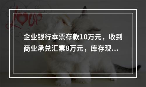 企业银行本票存款10万元，收到商业承兑汇票8万元，库存现金1