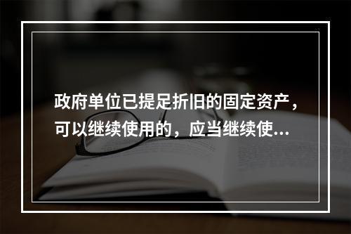 政府单位已提足折旧的固定资产，可以继续使用的，应当继续使用，