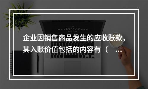 企业因销售商品发生的应收账款，其入账价值包括的内容有（　）。