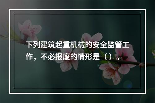 下列建筑起重机械的安全监管工作，不必报废的情形是（ ）。