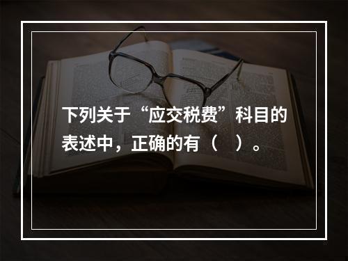 下列关于“应交税费”科目的表述中，正确的有（　）。