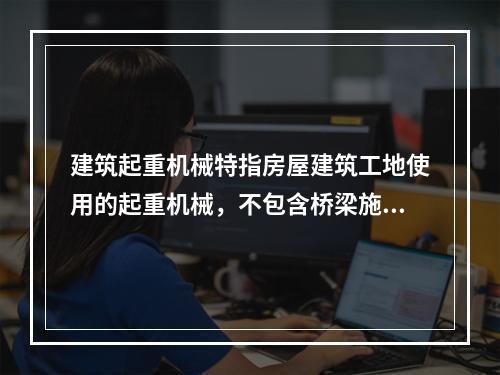 建筑起重机械特指房屋建筑工地使用的起重机械，不包含桥梁施工工