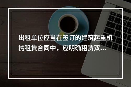 出租单位应当在签订的建筑起重机械租赁合同中，应明确租赁双方的