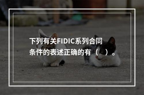 下列有关FIDIC系列合同条件的表述正确的有（　）。