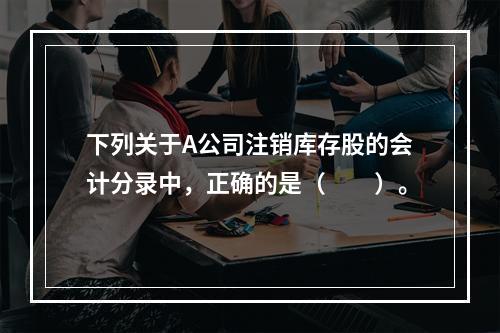 下列关于A公司注销库存股的会计分录中，正确的是（　　）。