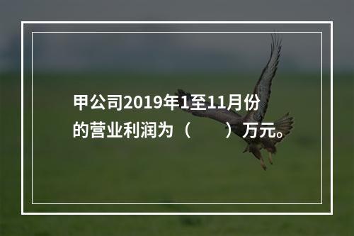 甲公司2019年1至11月份的营业利润为（　　）万元。