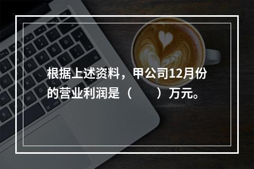 根据上述资料，甲公司12月份的营业利润是（　　）万元。