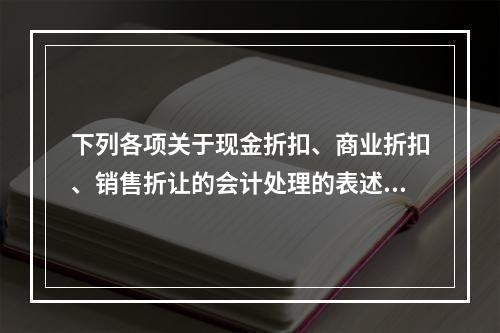 下列各项关于现金折扣、商业折扣、销售折让的会计处理的表述中，