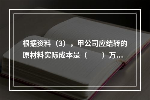 根据资料（3），甲公司应结转的原材料实际成本是（　　）万元。