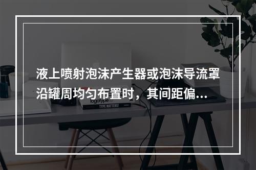 液上喷射泡沫产生器或泡沫导流罩沿罐周均匀布置时，其间距偏差一