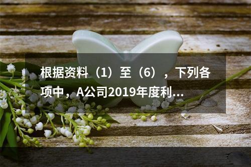 根据资料（1）至（6），下列各项中，A公司2019年度利润表