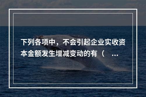 下列各项中，不会引起企业实收资本金额发生增减变动的有（　　）