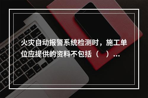 火灾自动报警系统检测时，施工单位应提供的资料不包括（　）。