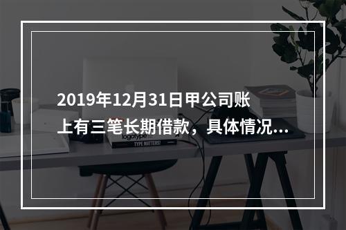 2019年12月31日甲公司账上有三笔长期借款，具体情况如下