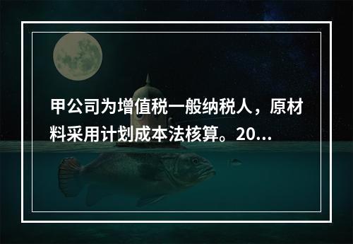 甲公司为增值税一般纳税人，原材料采用计划成本法核算。2019