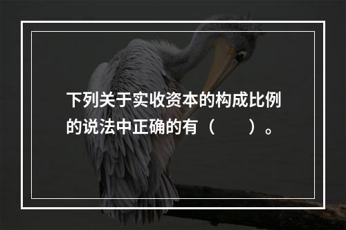 下列关于实收资本的构成比例的说法中正确的有（　　）。