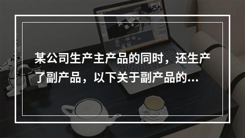 某公司生产主产品的同时，还生产了副产品，以下关于副产品的说法