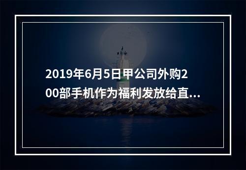 2019年6月5日甲公司外购200部手机作为福利发放给直接从