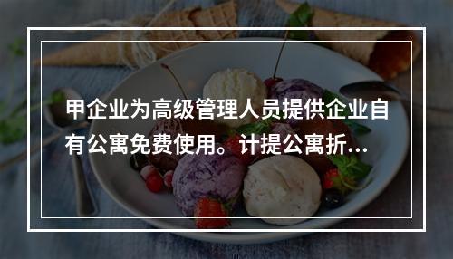 甲企业为高级管理人员提供企业自有公寓免费使用。计提公寓折旧时