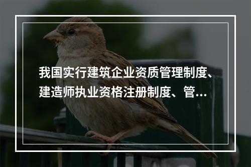 我国实行建筑企业资质管理制度、建造师执业资格注册制度、管理人