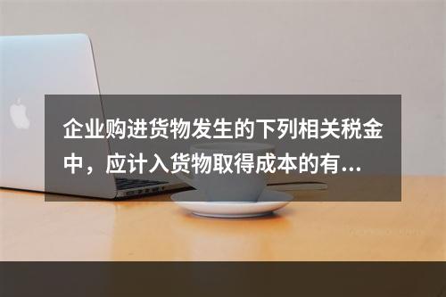 企业购进货物发生的下列相关税金中，应计入货物取得成本的有（　