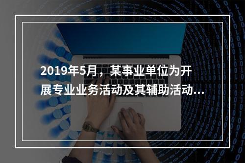 2019年5月，某事业单位为开展专业业务活动及其辅助活动人员