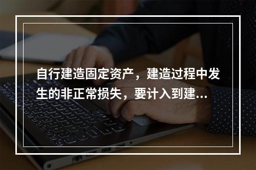 自行建造固定资产，建造过程中发生的非正常损失，要计入到建造成