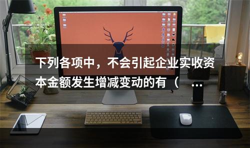 下列各项中，不会引起企业实收资本金额发生增减变动的有（　　）