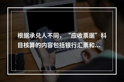 根据承兑人不同，“应收票据”科目核算的内容包括银行汇票和商业