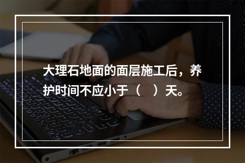 大理石地面的面层施工后，养护时间不应小于（　）天。