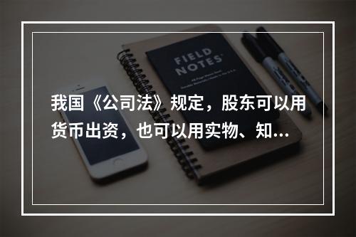 我国《公司法》规定，股东可以用货币出资，也可以用实物、知识产