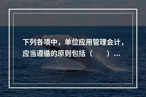 下列各项中，单位应用管理会计，应当遵循的原则包括（　　）。