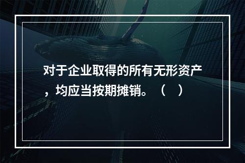 对于企业取得的所有无形资产，均应当按期摊销。（　）