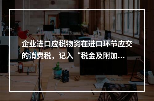 企业进口应税物资在进口环节应交的消费税，记入“税金及附加”科