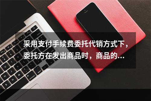 采用支付手续费委托代销方式下，委托方在发出商品时，商品的控制