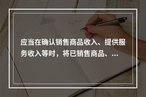 应当在确认销售商品收入、提供服务收入等时，将已销售商品、已提