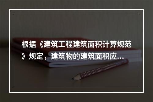 根据《建筑工程建筑面积计算规范》规定，建筑物的建筑面积应按自