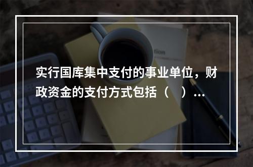 实行国库集中支付的事业单位，财政资金的支付方式包括（　）。