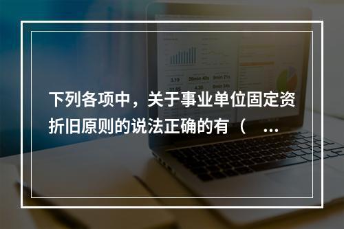 下列各项中，关于事业单位固定资折旧原则的说法正确的有（　　）