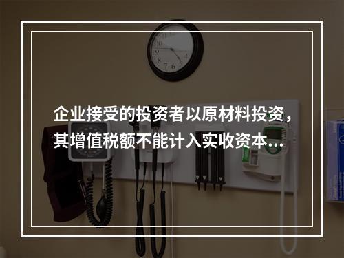 企业接受的投资者以原材料投资，其增值税额不能计入实收资本。（