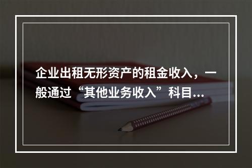 企业出租无形资产的租金收入，一般通过“其他业务收入”科目核算