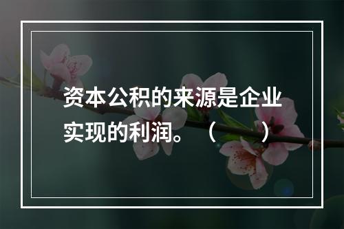 资本公积的来源是企业实现的利润。（　　）