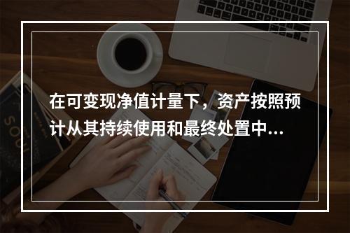 在可变现净值计量下，资产按照预计从其持续使用和最终处置中所产