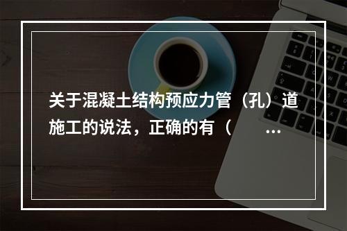 关于混凝土结构预应力管（孔）道施工的说法，正确的有（　　）