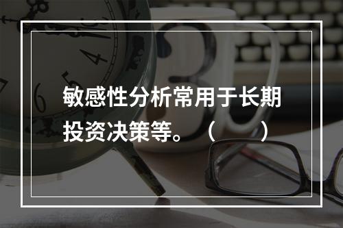 敏感性分析常用于长期投资决策等。（　　）