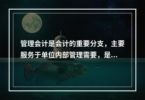 管理会计是会计的重要分支，主要服务于单位内部管理需要，是通过