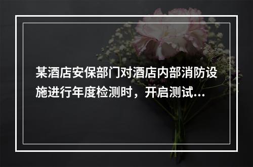 某酒店安保部门对酒店内部消防设施进行年度检测时，开启测试阀消