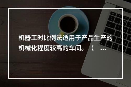 机器工时比例法适用于产品生产的机械化程度较高的车间。（　　）