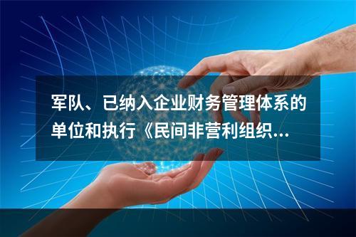 军队、已纳入企业财务管理体系的单位和执行《民间非营利组织会计