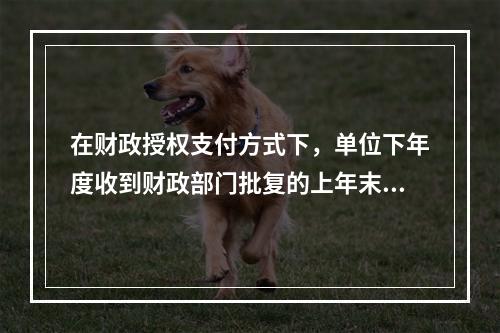 在财政授权支付方式下，单位下年度收到财政部门批复的上年末未下